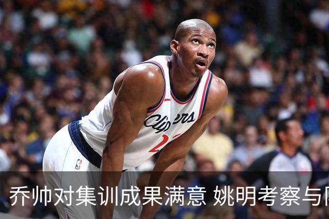 乔帅对集训成果满意 姚明考察与队员同吃同住