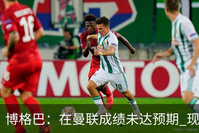 博格巴：在曼联成绩未达预期 现在是回尤文最佳时机