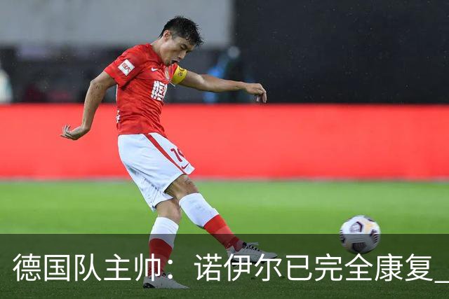 德国队主帅：诺伊尔已完全康复 他的身体状态可以首发