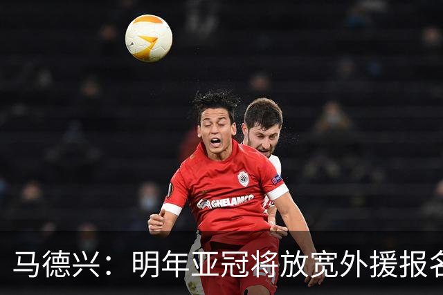 马德兴：明年亚冠将放宽外援报名名额